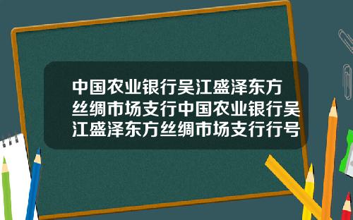 中国农业银行吴江盛泽东方丝绸市场支行中国农业银行吴江盛泽东方丝绸市场支行行号