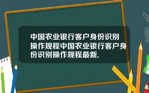 中国农业银行客户身份识别操作规程中国农业银行客户身份识别操作规程最新.