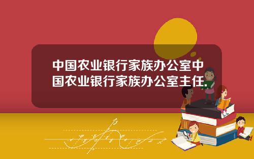 中国农业银行家族办公室中国农业银行家族办公室主任.