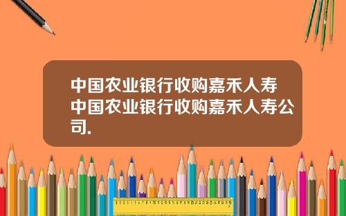 中国农业银行收购嘉禾人寿中国农业银行收购嘉禾人寿公司.