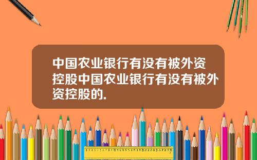 中国农业银行有没有被外资控股中国农业银行有没有被外资控股的.