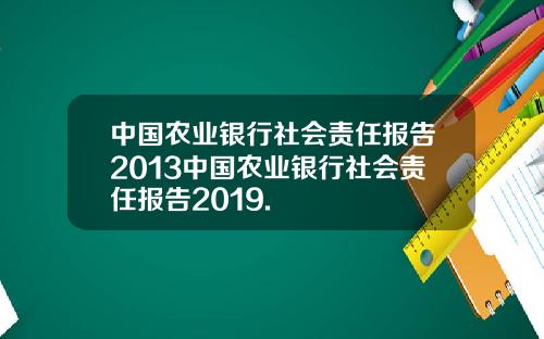 中国农业银行社会责任报告2013中国农业银行社会责任报告2019.