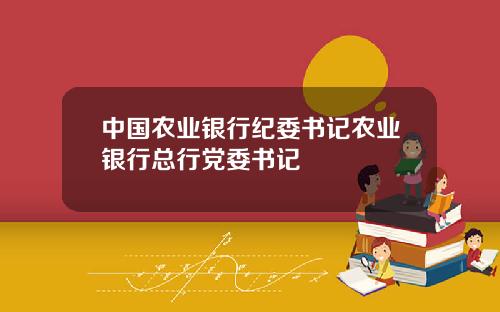 中国农业银行纪委书记农业银行总行党委书记