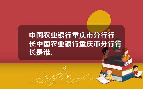 中国农业银行重庆市分行行长中国农业银行重庆市分行行长是谁.