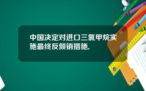 中国决定对进口三氯甲烷实施最终反倾销措施.