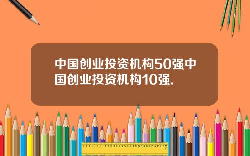 中国创业投资机构50强中国创业投资机构10强.