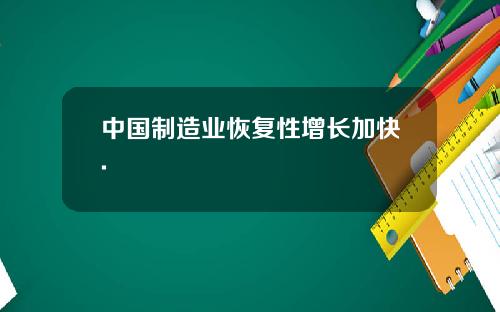 中国制造业恢复性增长加快.