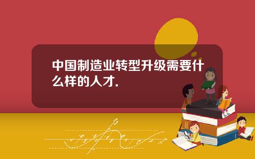 中国制造业转型升级需要什么样的人才.