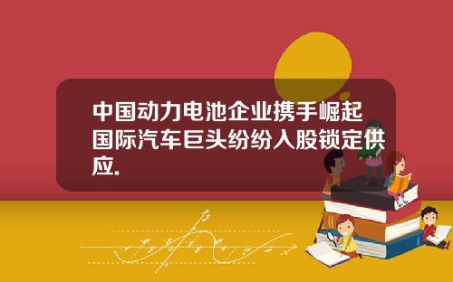 中国动力电池企业携手崛起国际汽车巨头纷纷入股锁定供应.