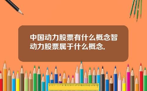 中国动力股票有什么概念智动力股票属于什么概念.