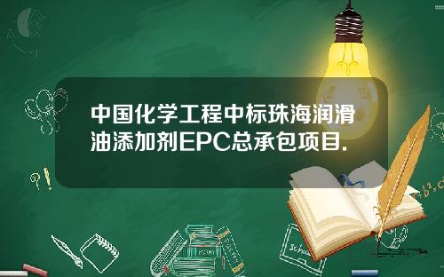 中国化学工程中标珠海润滑油添加剂EPC总承包项目.