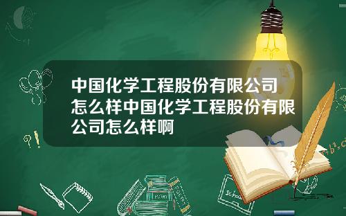 中国化学工程股份有限公司怎么样中国化学工程股份有限公司怎么样啊