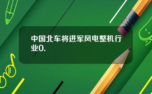 中国北车将进军风电整机行业0.