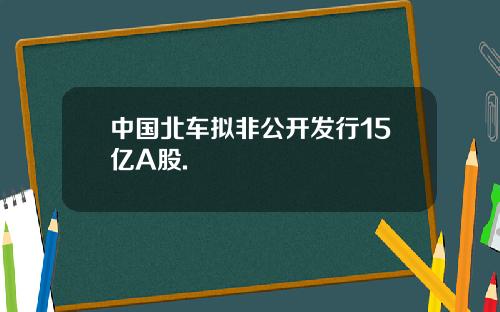 中国北车拟非公开发行15亿A股.