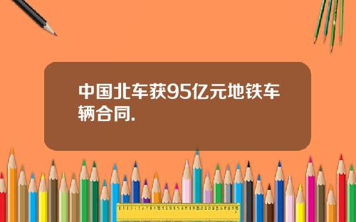 中国北车获95亿元地铁车辆合同.