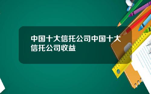中国十大信托公司中国十大信托公司收益