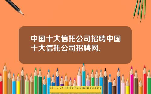 中国十大信托公司招聘中国十大信托公司招聘网.