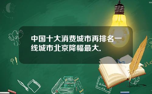 中国十大消费城市再排名一线城市北京降幅最大.