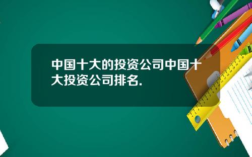 中国十大的投资公司中国十大投资公司排名.