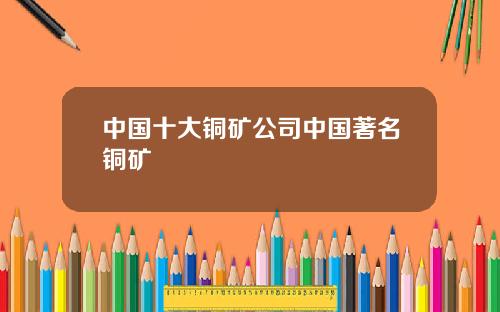 中国十大铜矿公司中国著名铜矿