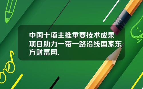 中国十项主推重要技术成果项目助力一带一路沿线国家东方财富网.