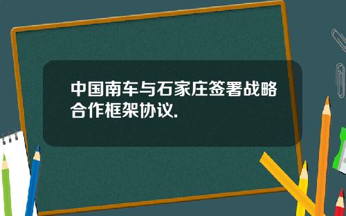 中国南车与石家庄签署战略合作框架协议.