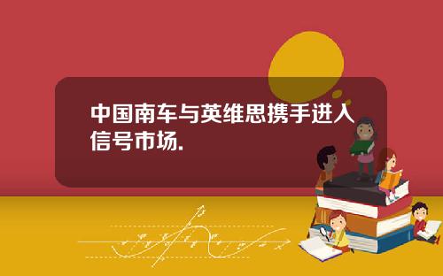 中国南车与英维思携手进入信号市场.