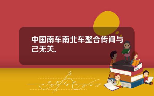 中国南车南北车整合传闻与己无关.