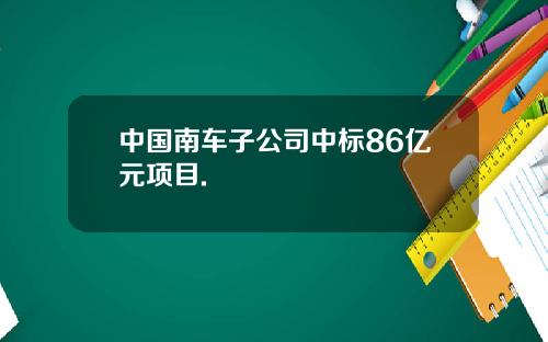 中国南车子公司中标86亿元项目.