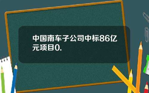 中国南车子公司中标86亿元项目0.
