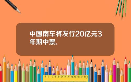中国南车将发行20亿元3年期中票.