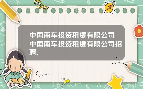 中国南车投资租赁有限公司中国南车投资租赁有限公司招聘.