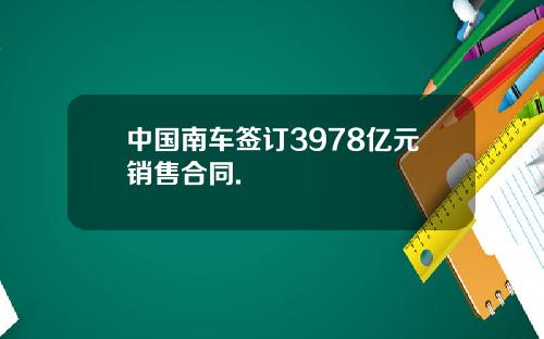 中国南车签订3978亿元销售合同.