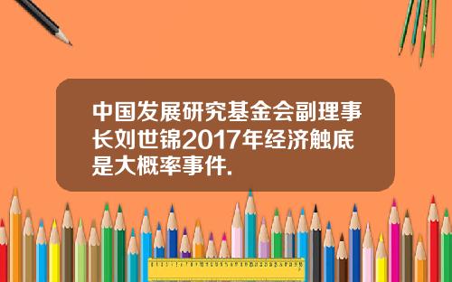中国发展研究基金会副理事长刘世锦2017年经济触底是大概率事件.