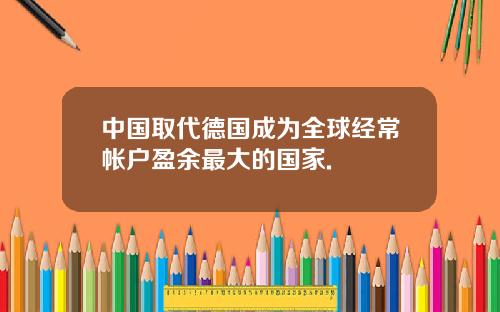 中国取代德国成为全球经常帐户盈余最大的国家.