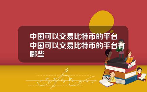 中国可以交易比特币的平台中国可以交易比特币的平台有哪些