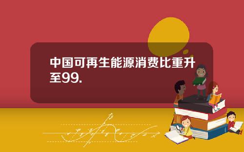 中国可再生能源消费比重升至99.