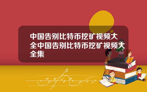 中国告别比特币挖矿视频大全中国告别比特币挖矿视频大全集