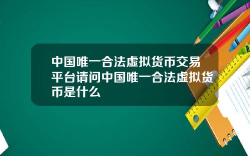 中国唯一合法虚拟货币交易平台请问中国唯一合法虚拟货币是什么
