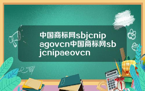 中国商标网sbjcnipagovcn中国商标网sbjcnipaeovcn