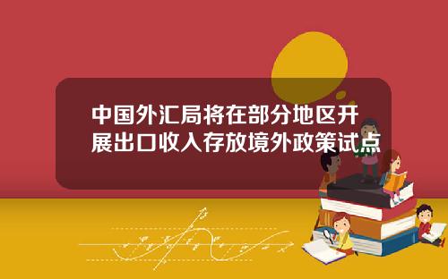 中国外汇局将在部分地区开展出口收入存放境外政策试点