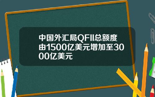 中国外汇局QFII总额度由1500亿美元增加至3000亿美元