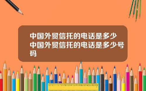 中国外贸信托的电话是多少中国外贸信托的电话是多少号码
