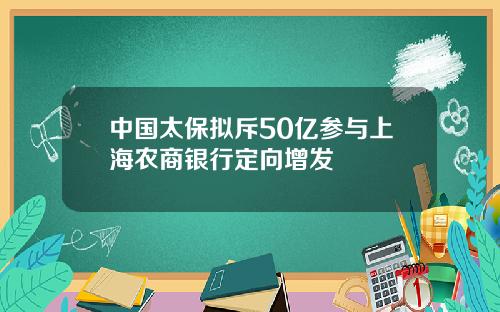中国太保拟斥50亿参与上海农商银行定向增发