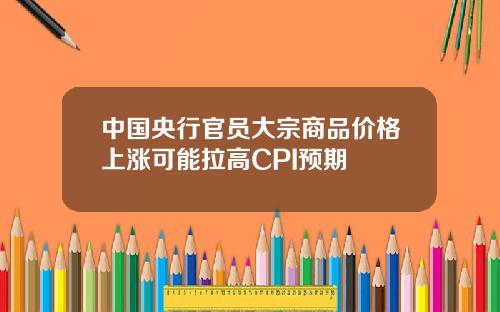 中国央行官员大宗商品价格上涨可能拉高CPI预期