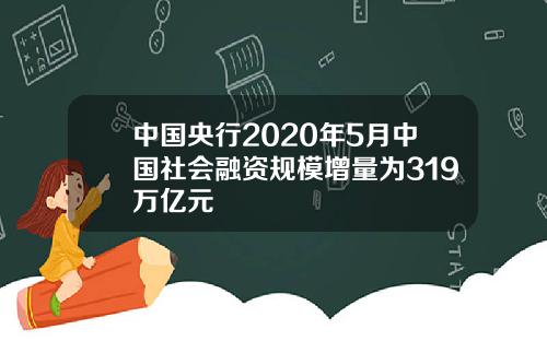中国央行2020年5月中国社会融资规模增量为319万亿元