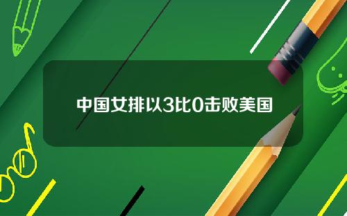 中国女排以3比0击败美国
