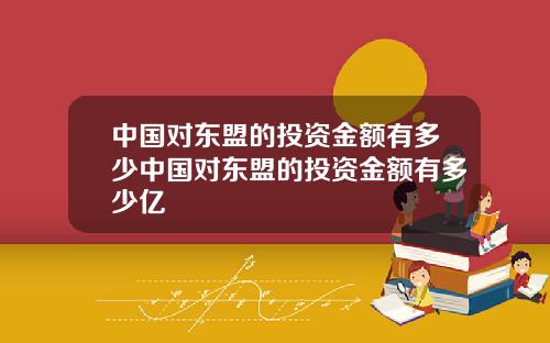 中国对东盟的投资金额有多少中国对东盟的投资金额有多少亿