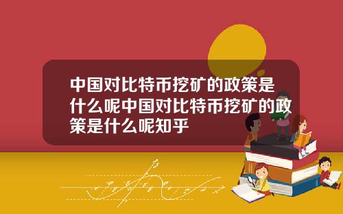 中国对比特币挖矿的政策是什么呢中国对比特币挖矿的政策是什么呢知乎
