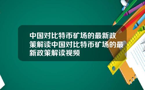 中国对比特币矿场的最新政策解读中国对比特币矿场的最新政策解读视频